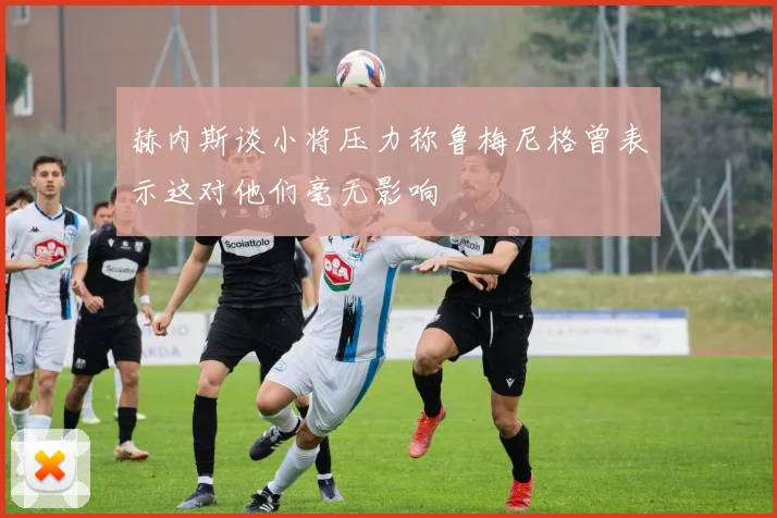 赫内斯谈小将压力称鲁梅尼格曾表示这对他们毫无影响