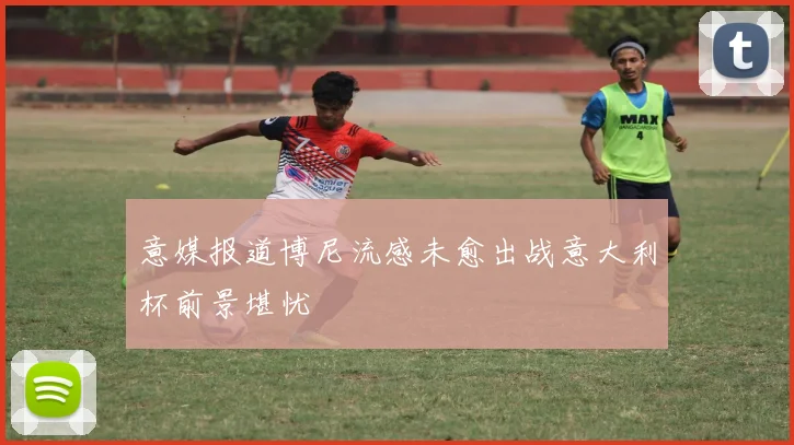 意媒报道博尼流感未愈出战意大利杯前景堪忧