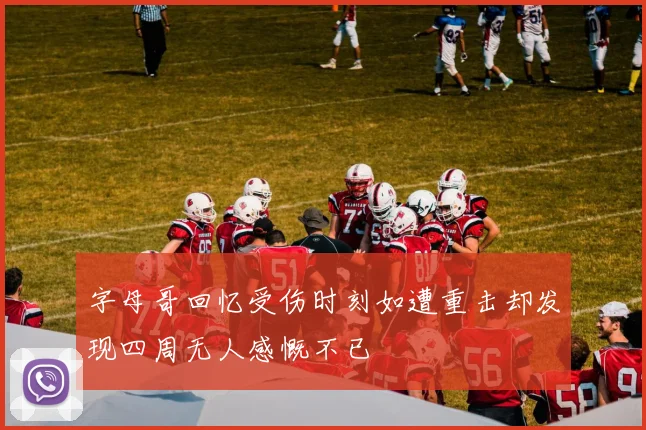 字母哥回忆受伤时刻如遭重击却发现四周无人感慨不已