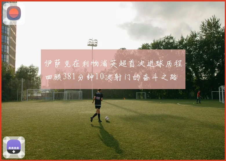 伊萨克在利物浦英超首次进球历程回顾381分钟10次射门的奋斗之路