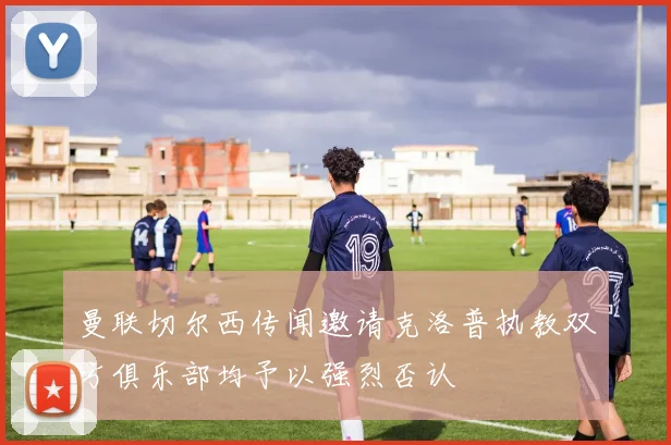 曼联切尔西传闻邀请克洛普执教双方俱乐部均予以强烈否认