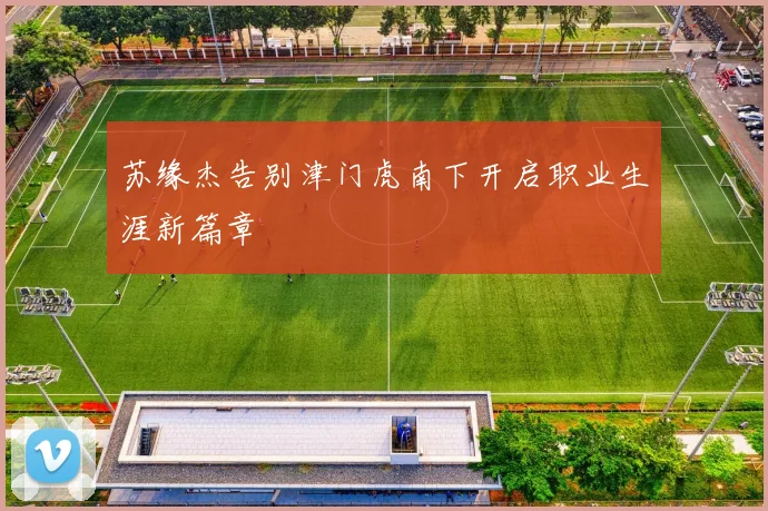 苏缘杰告别津门虎南下开启职业生涯新篇章