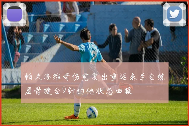 帕夫洛维奇伤愈复出重返米兰合练眉骨缝合9针的他状态回暖