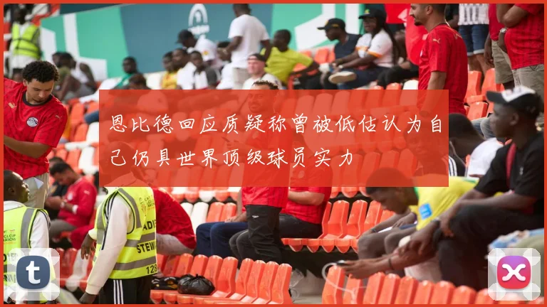 恩比德回应质疑称曾被低估认为自己仍具世界顶级球员实力